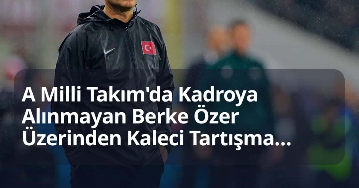 A Milli Takım'da Kadroya Alınmayan Berke Özer Üzerinden Kaleci Tartışmaları Devam Ediyor