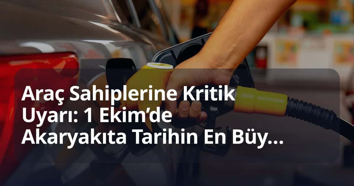 Araç Sahiplerine Kritik Uyarı: 1 Ekim’de Akaryakıta Tarihin En Büyük Zammı Geliyor