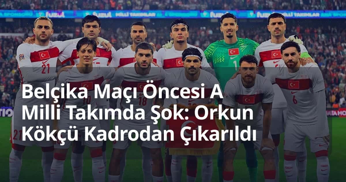 Belçika Maçı Öncesi A Milli Takımda Şok: Orkun Kökçü Kadrodan Çıkarıldı