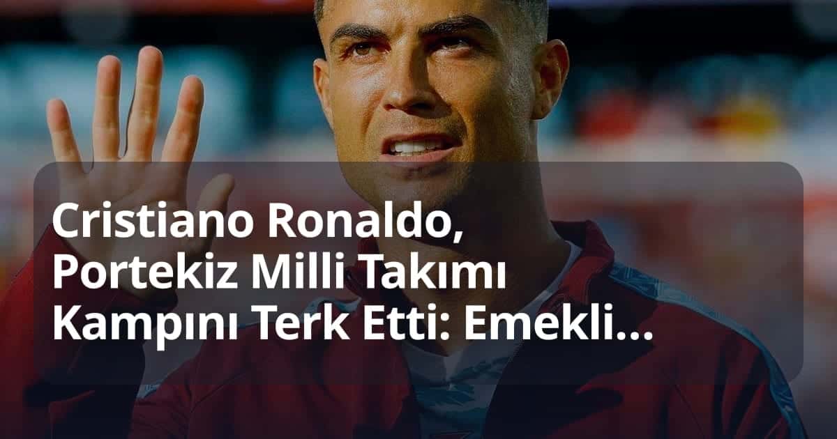 Cristiano Ronaldo, Portekiz Milli Takımı Kampını Terk Etti: Emeklilik İddiası Gündemde