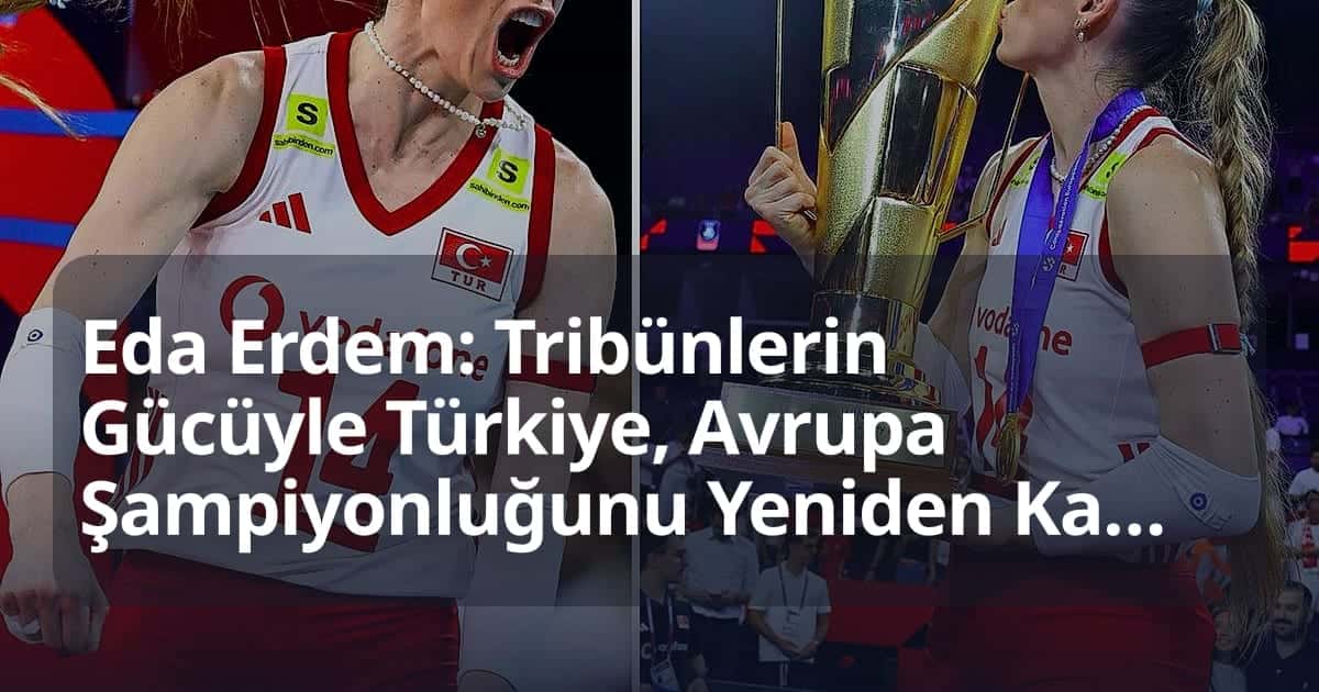 Eda Erdem: Tribünlerin Gücüyle Türkiye, Avrupa Şampiyonluğunu Yeniden Kazandı