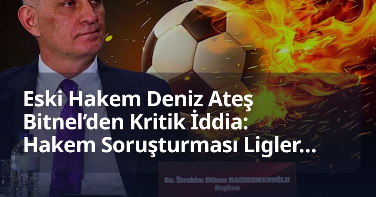 Eski Hakem Deniz Ateş Bitnel’den Kritik İddia: Hakem Soruşturması Liglerin Ertelenmesine Yol Açabilir