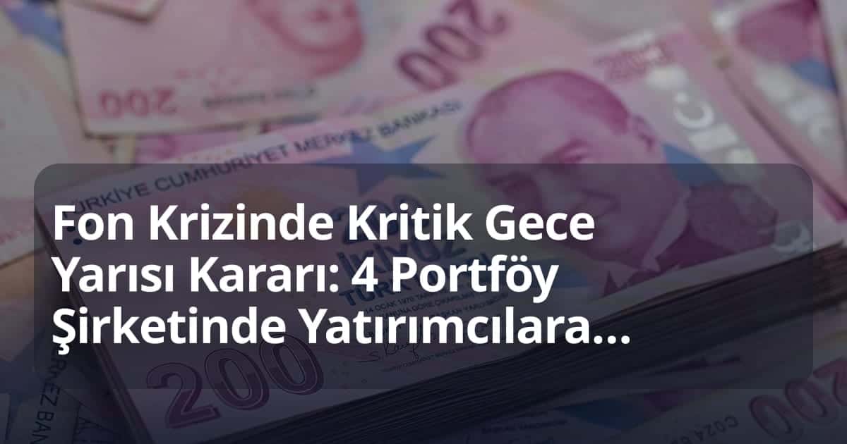 Fon Krizinde Kritik Gece Yarısı Kararı: 4 Portföy Şirketinde Yatırımcılara Ara Ödeme Başlıyor