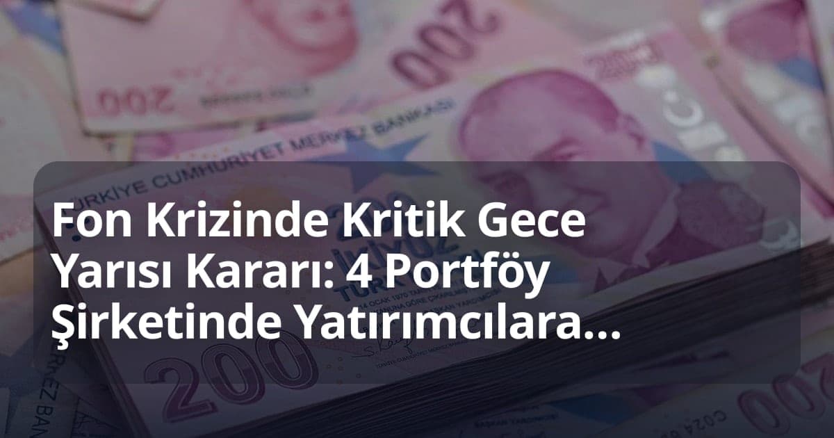 Fon Krizinde Kritik Gece Yarısı Kararı: 4 Portföy Şirketinde Yatırımcılara Ara Ödeme Başlıyor