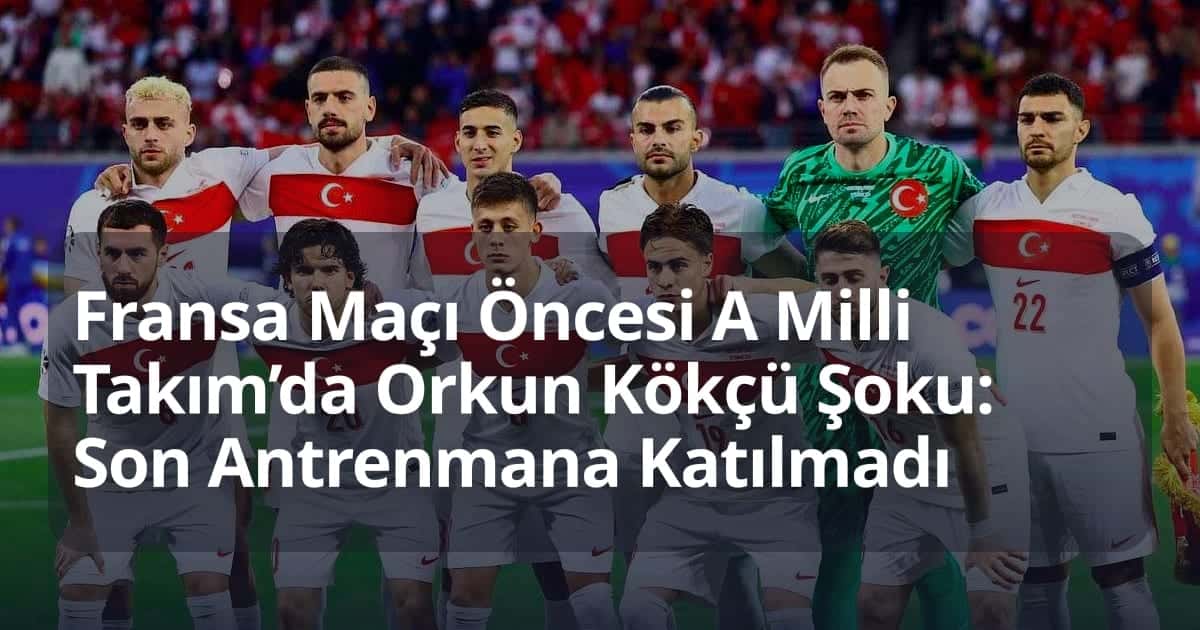 Fransa Maçı Öncesi A Milli Takım’da Orkun Kökçü Şoku: Son Antrenmana Katılmadı