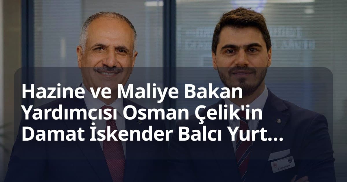 Hazine ve Maliye Bakan Yardımcısı Osman Çelik'in Damat İskender Balcı Yurtdışına Kaçtı, Soruşturmada Firari Durumda
