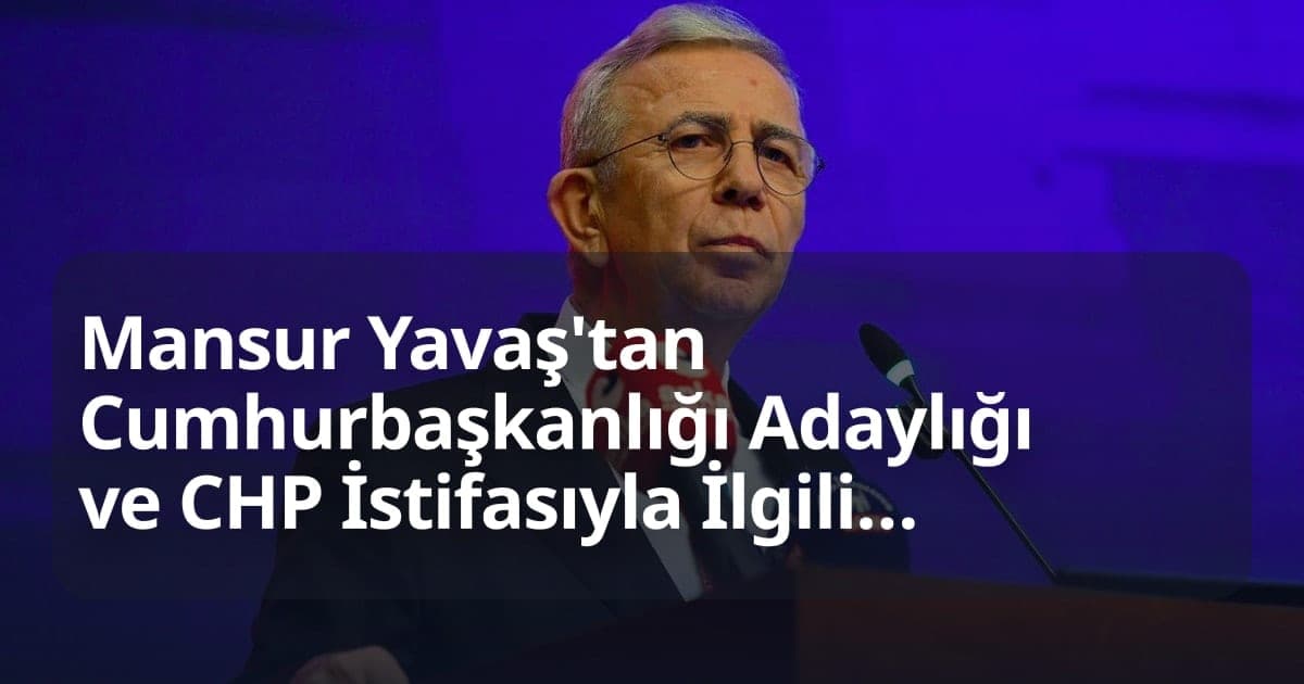 Mansur Yavaş'tan Cumhurbaşkanlığı Adaylığı ve CHP İstifasıyla İlgili İlk Net Açıklama