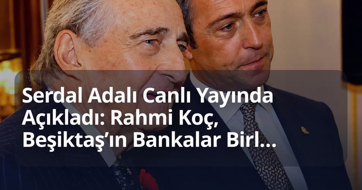 Serdal Adalı Canlı Yayında Açıkladı: Rahmi Koç, Beşiktaş’ın Bankalar Birliği Borcuna 40 Milyon Euro Destek Verdi