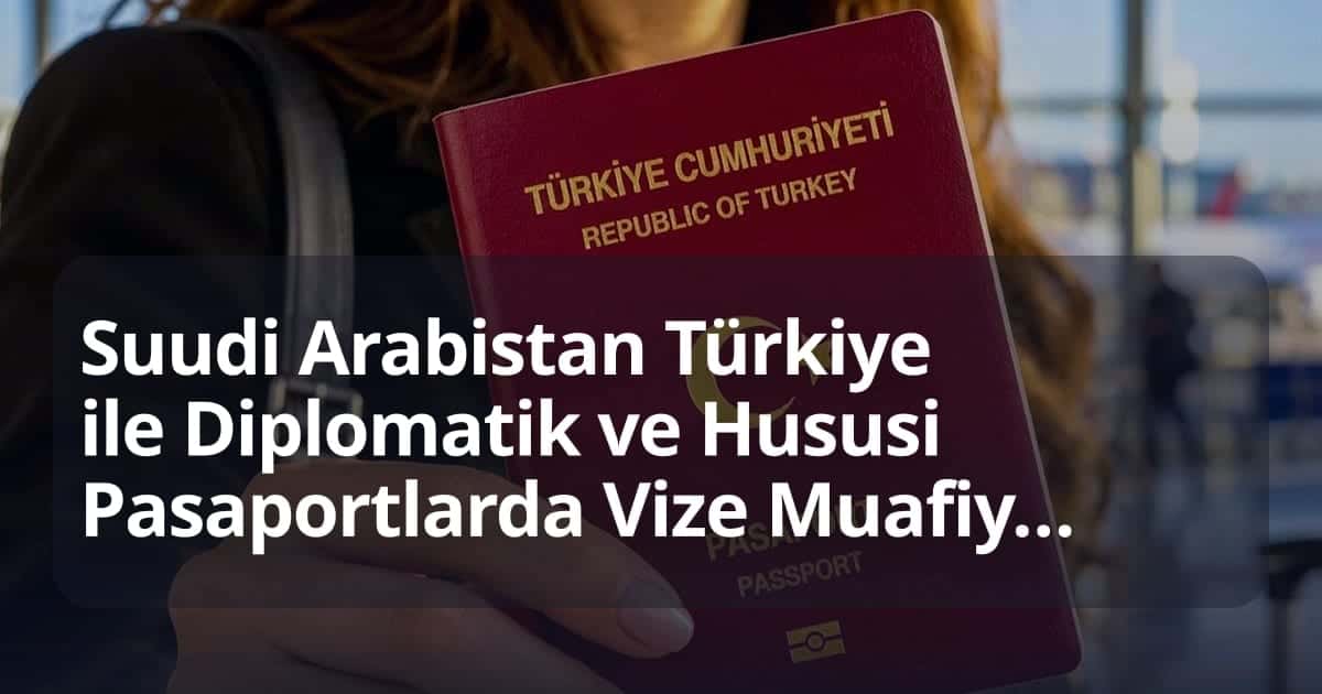 Suudi Arabistan Türkiye ile Diplomatik ve Hususi Pasaportlarda Vize Muafiyetini Resmen Onayladı