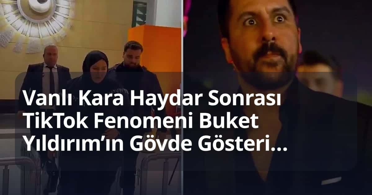 Vanlı Kara Haydar Sonrası TikTok Fenomeni Buket Yıldırım’ın Gövde Gösterisi Gündem Yaptı