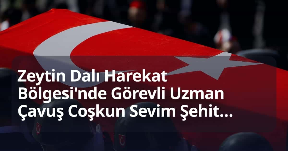 Zeytin Dalı Harekat Bölgesi'nde Görevli Uzman Çavuş Coşkun Sevim Şehit Oldu