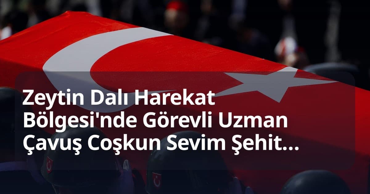 Zeytin Dalı Harekat Bölgesi'nde Görevli Uzman Çavuş Coşkun Sevim Şehit Oldu